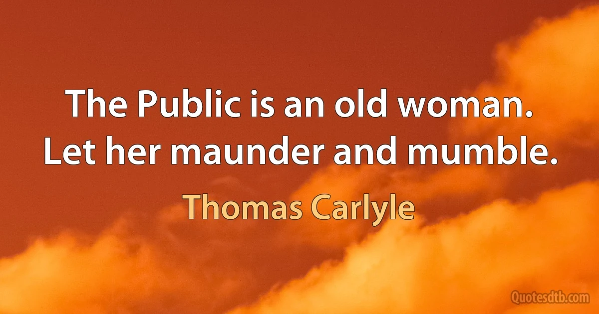 The Public is an old woman. Let her maunder and mumble. (Thomas Carlyle)