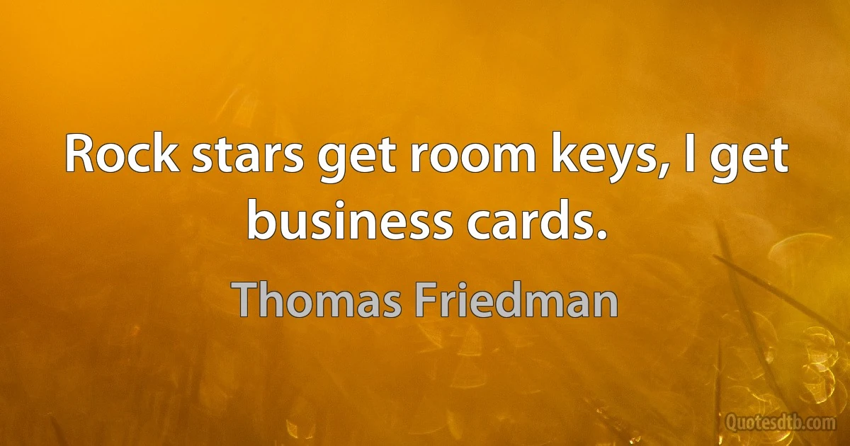 Rock stars get room keys, I get business cards. (Thomas Friedman)