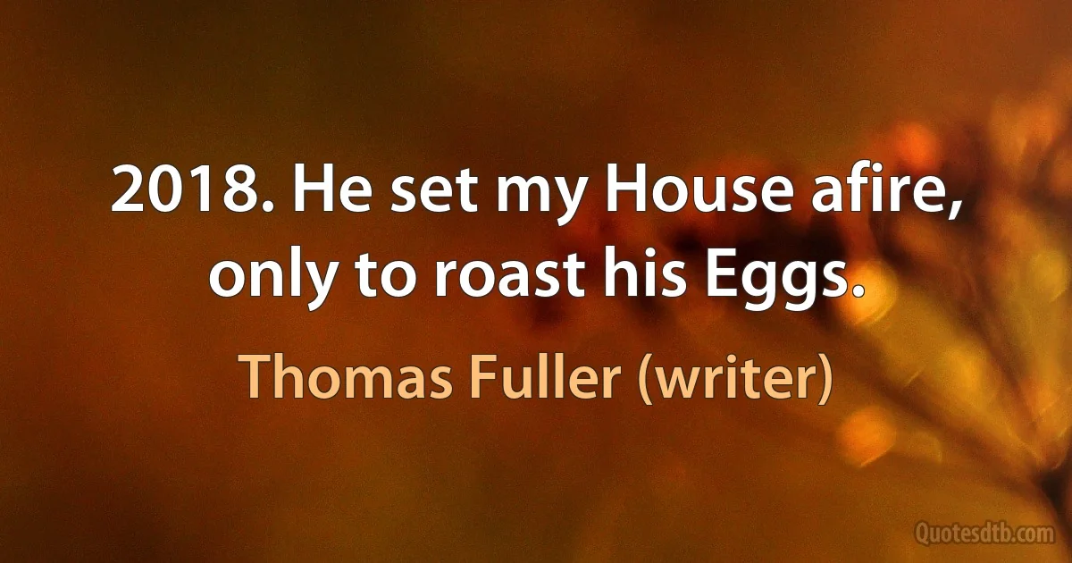 2018. He set my House afire, only to roast his Eggs. (Thomas Fuller (writer))