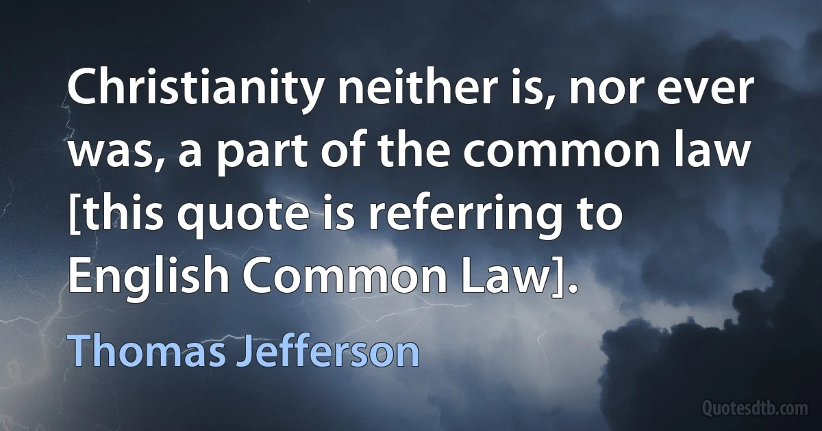 Christianity neither is, nor ever was, a part of the common law [this quote is referring to English Common Law]. (Thomas Jefferson)