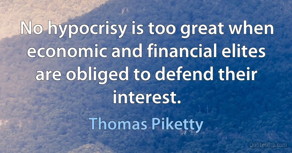 No hypocrisy is too great when economic and financial elites are obliged to defend their interest. (Thomas Piketty)