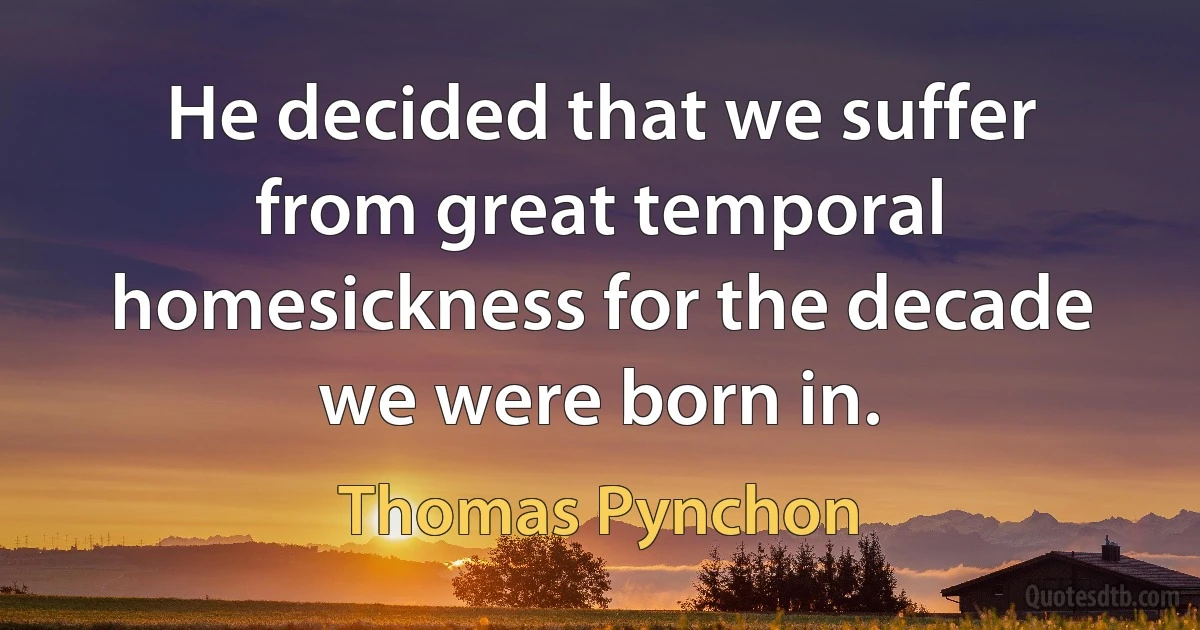 He decided that we suffer from great temporal homesickness for the decade we were born in. (Thomas Pynchon)