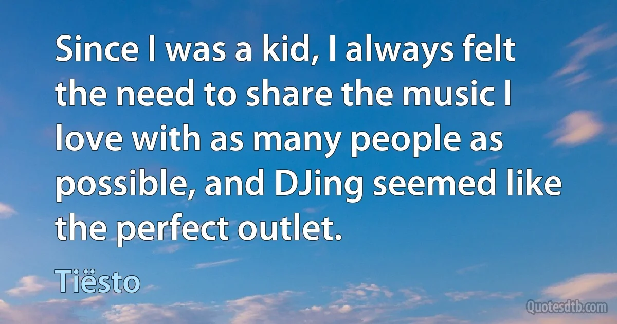 Since I was a kid, I always felt the need to share the music I love with as many people as possible, and DJing seemed like the perfect outlet. (Tiësto)