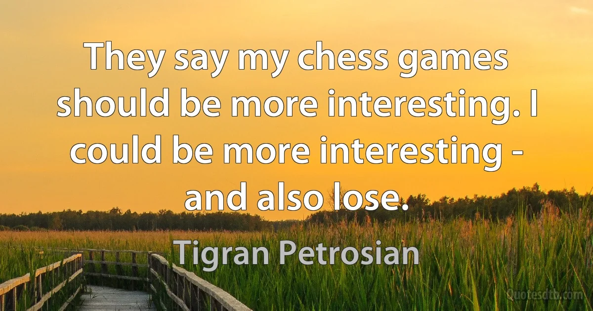 They say my chess games should be more interesting. I could be more interesting - and also lose. (Tigran Petrosian)