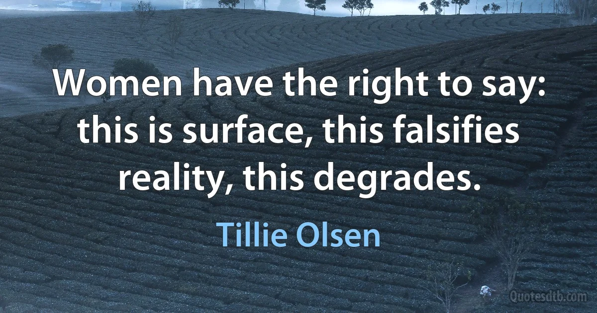 Women have the right to say: this is surface, this falsifies reality, this degrades. (Tillie Olsen)