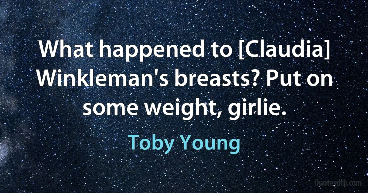 What happened to [Claudia] Winkleman's breasts? Put on some weight, girlie. (Toby Young)