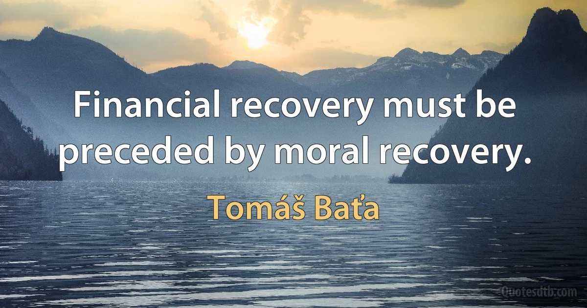 Financial recovery must be preceded by moral recovery. (Tomáš Baťa)