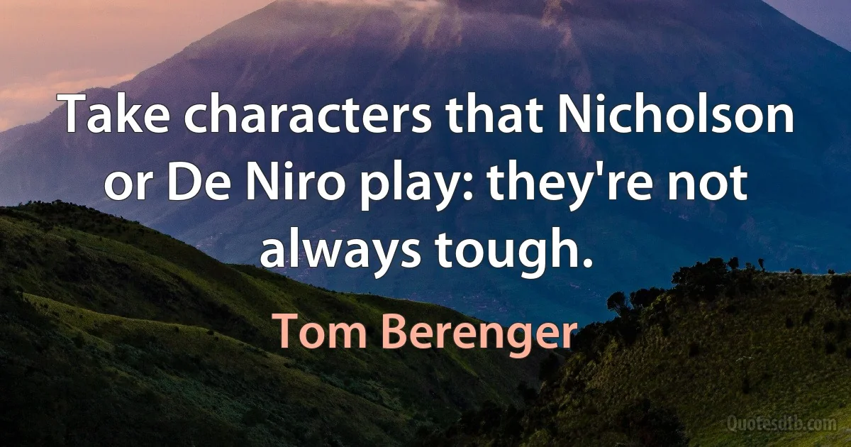 Take characters that Nicholson or De Niro play: they're not always tough. (Tom Berenger)