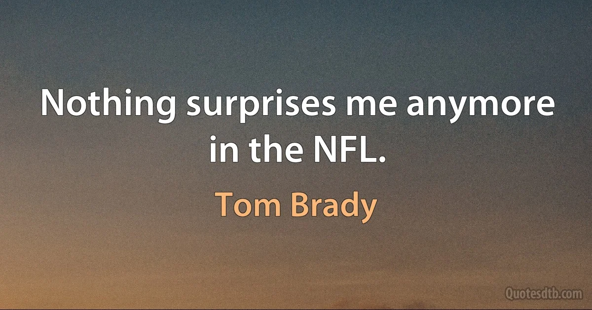 Nothing surprises me anymore in the NFL. (Tom Brady)