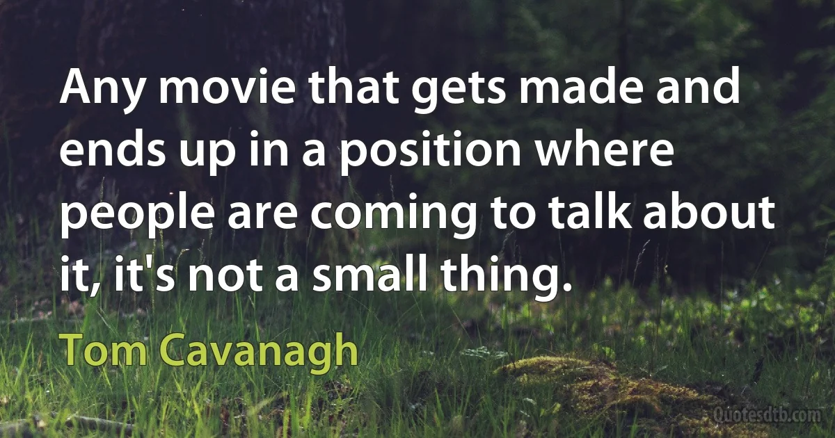 Any movie that gets made and ends up in a position where people are coming to talk about it, it's not a small thing. (Tom Cavanagh)