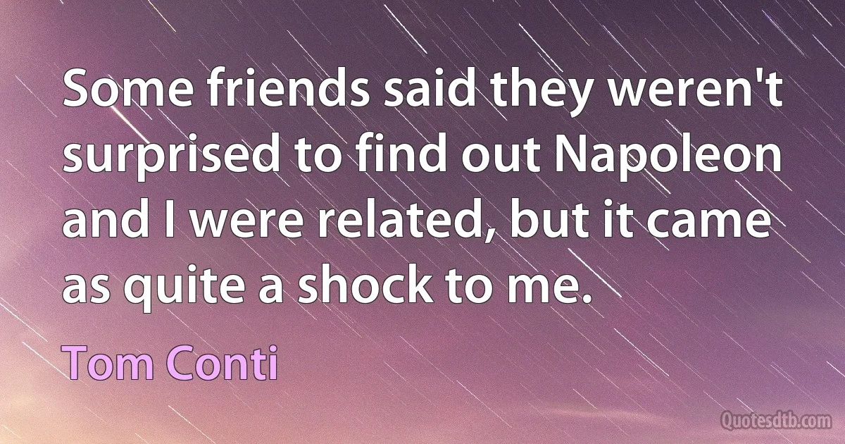 Some friends said they weren't surprised to find out Napoleon and I were related, but it came as quite a shock to me. (Tom Conti)