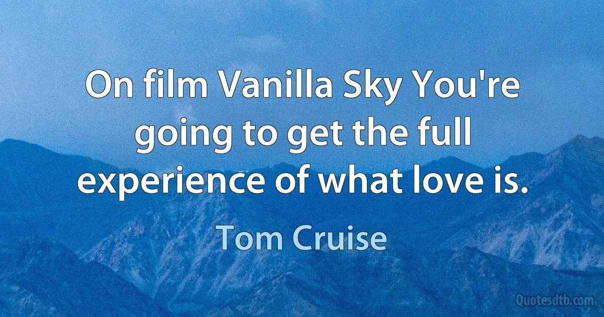 On film Vanilla Sky You're going to get the full experience of what love is. (Tom Cruise)