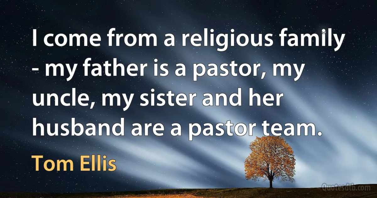 I come from a religious family - my father is a pastor, my uncle, my sister and her husband are a pastor team. (Tom Ellis)