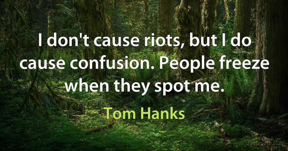 I don't cause riots, but I do cause confusion. People freeze when they spot me. (Tom Hanks)