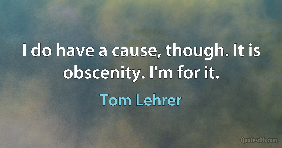 I do have a cause, though. It is obscenity. I'm for it. (Tom Lehrer)