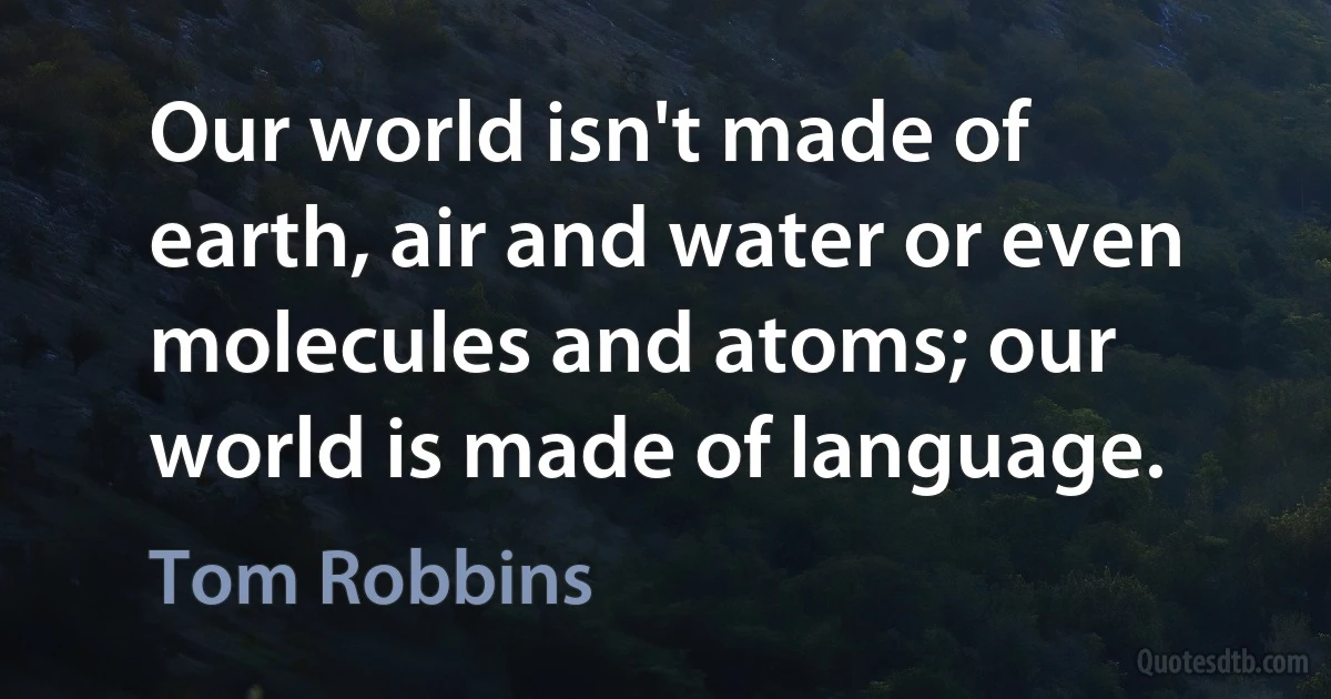 Our world isn't made of earth, air and water or even molecules and atoms; our world is made of language. (Tom Robbins)