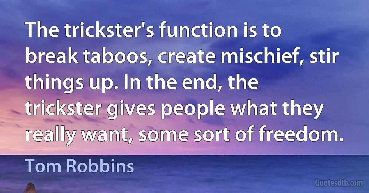 The trickster's function is to break taboos, create mischief, stir things up. In the end, the trickster gives people what they really want, some sort of freedom. (Tom Robbins)