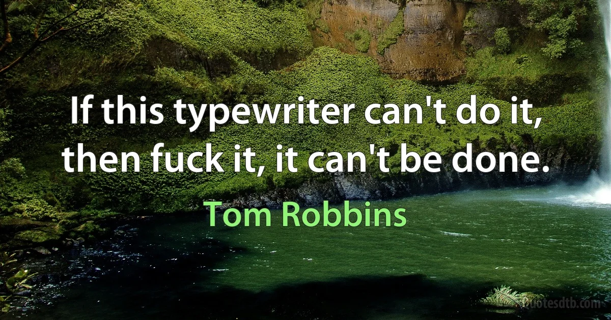 If this typewriter can't do it, then fuck it, it can't be done. (Tom Robbins)