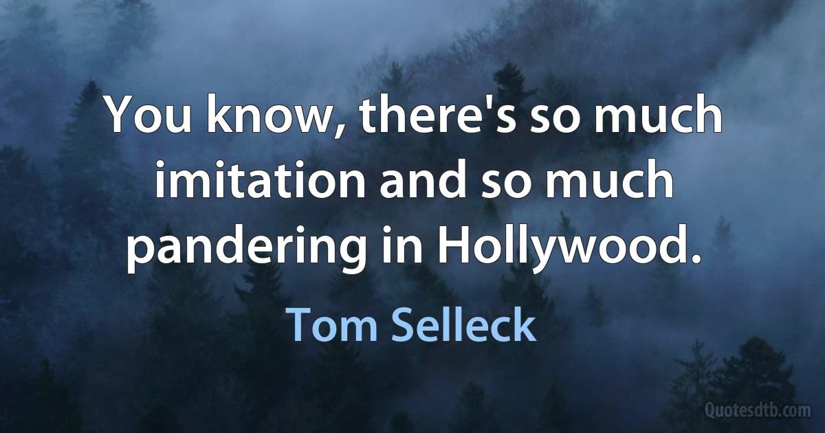 You know, there's so much imitation and so much pandering in Hollywood. (Tom Selleck)