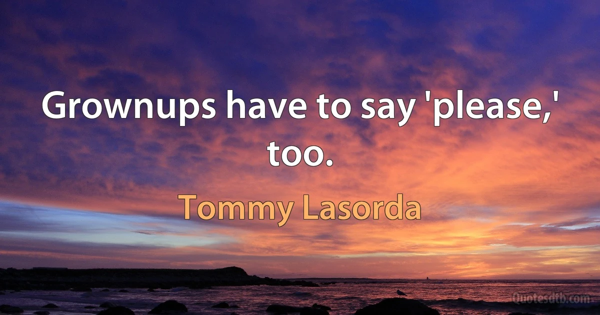 Grownups have to say 'please,' too. (Tommy Lasorda)