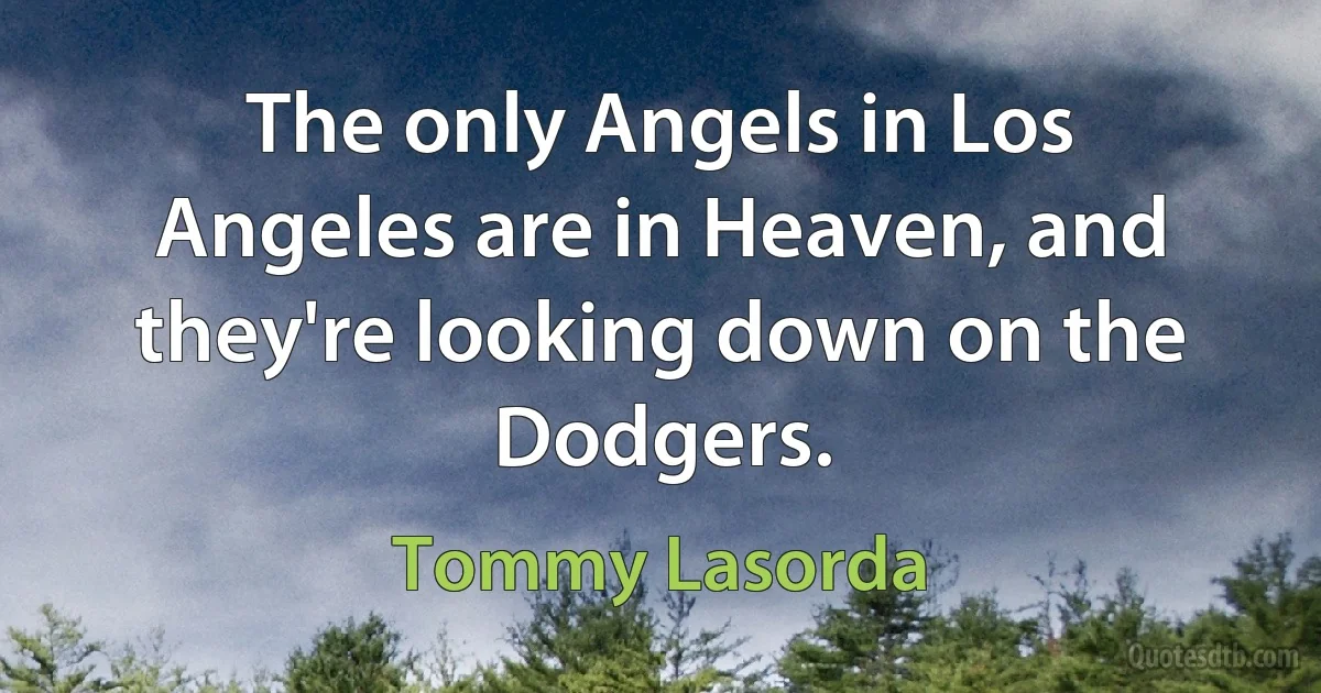 The only Angels in Los Angeles are in Heaven, and they're looking down on the Dodgers. (Tommy Lasorda)