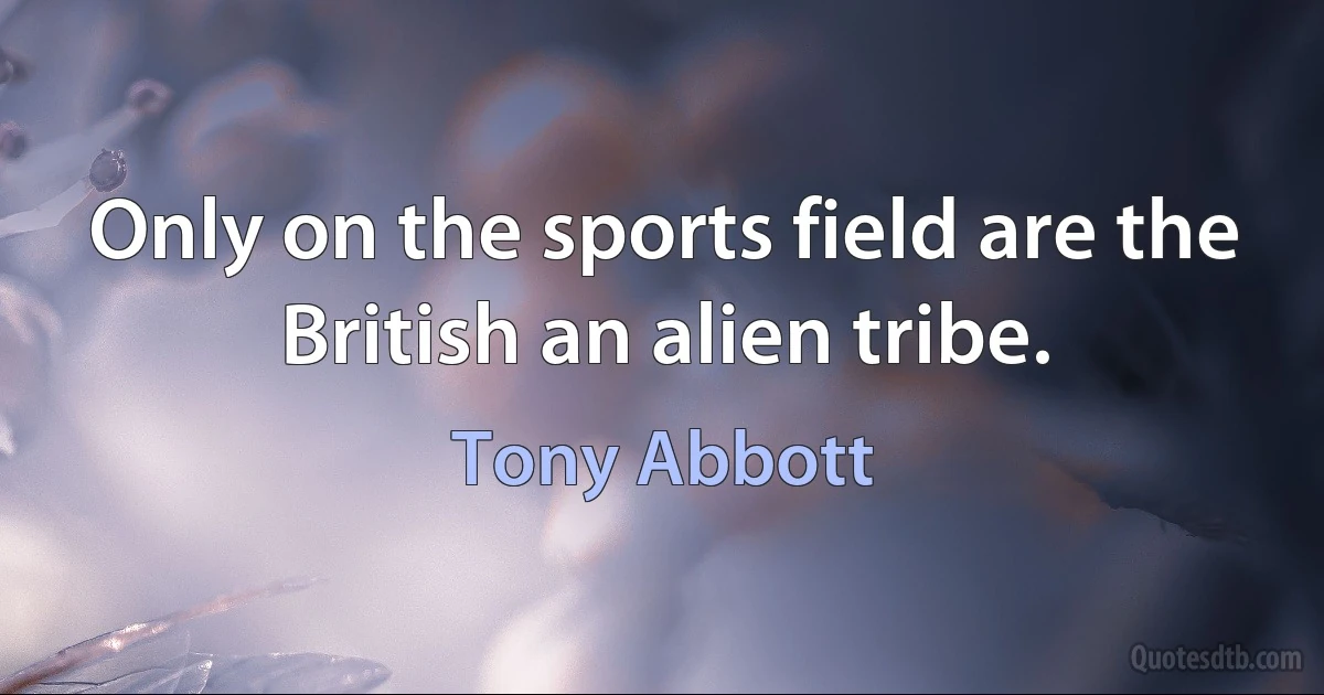 Only on the sports field are the British an alien tribe. (Tony Abbott)