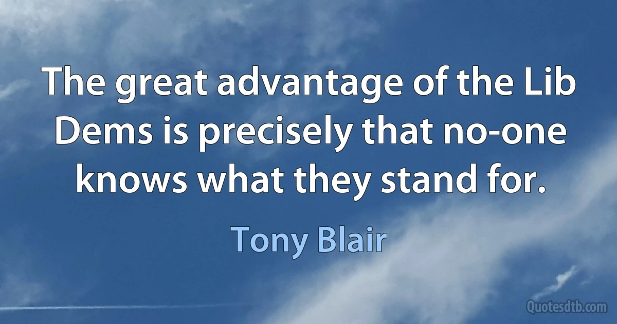 The great advantage of the Lib Dems is precisely that no-one knows what they stand for. (Tony Blair)