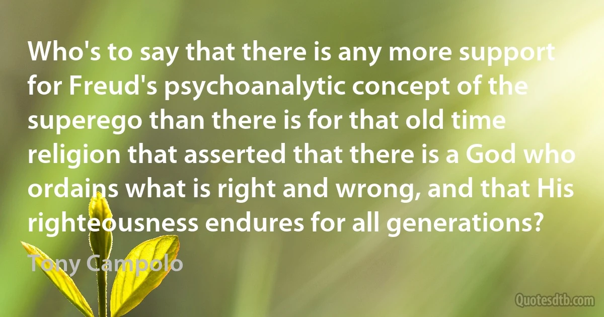 Who's to say that there is any more support for Freud's psychoanalytic concept of the superego than there is for that old time religion that asserted that there is a God who ordains what is right and wrong, and that His righteousness endures for all generations? (Tony Campolo)