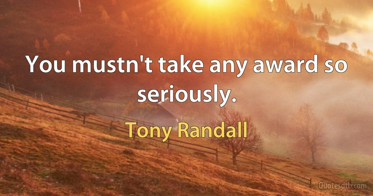 You mustn't take any award so seriously. (Tony Randall)