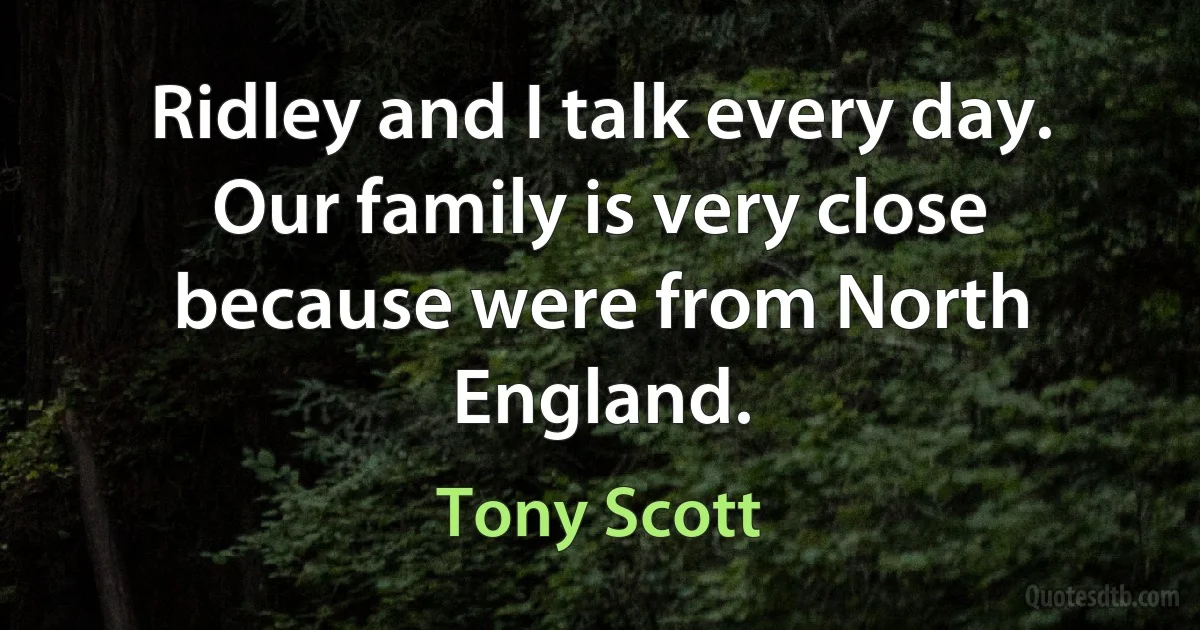 Ridley and I talk every day. Our family is very close because were from North England. (Tony Scott)