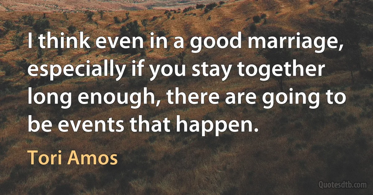 I think even in a good marriage, especially if you stay together long enough, there are going to be events that happen. (Tori Amos)