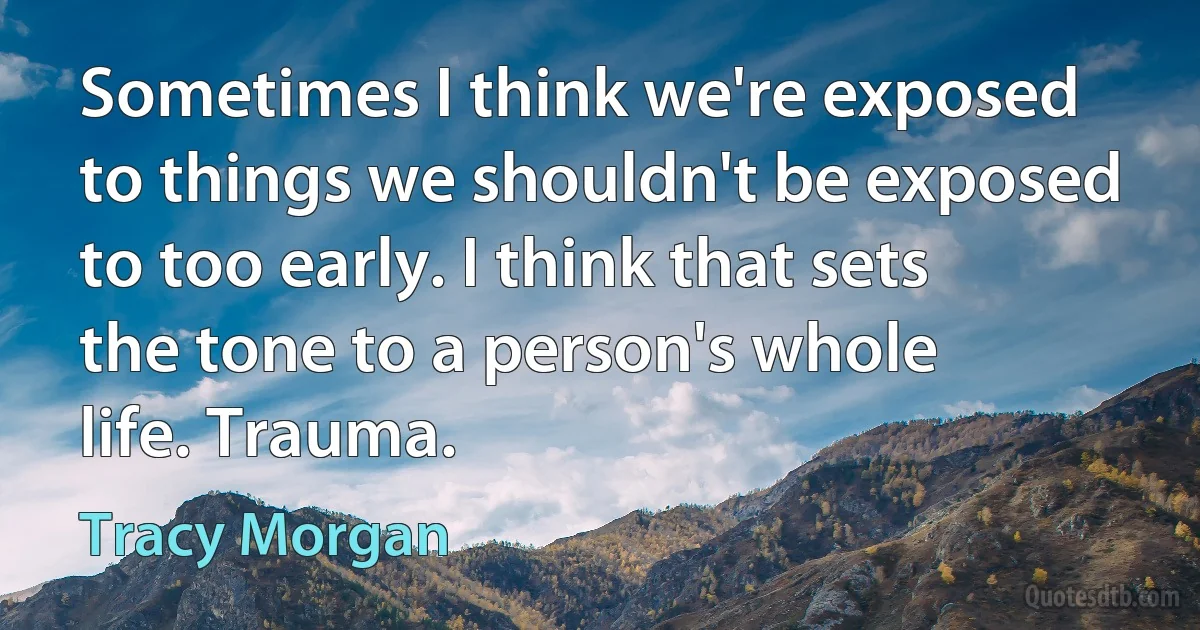 Sometimes I think we're exposed to things we shouldn't be exposed to too early. I think that sets the tone to a person's whole life. Trauma. (Tracy Morgan)