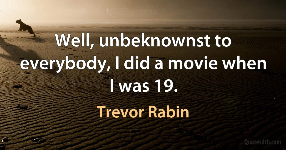 Well, unbeknownst to everybody, I did a movie when I was 19. (Trevor Rabin)