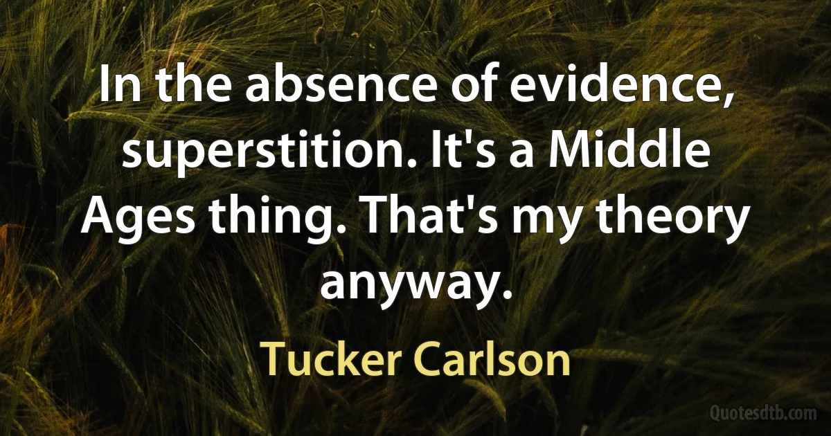 In the absence of evidence, superstition. It's a Middle Ages thing. That's my theory anyway. (Tucker Carlson)