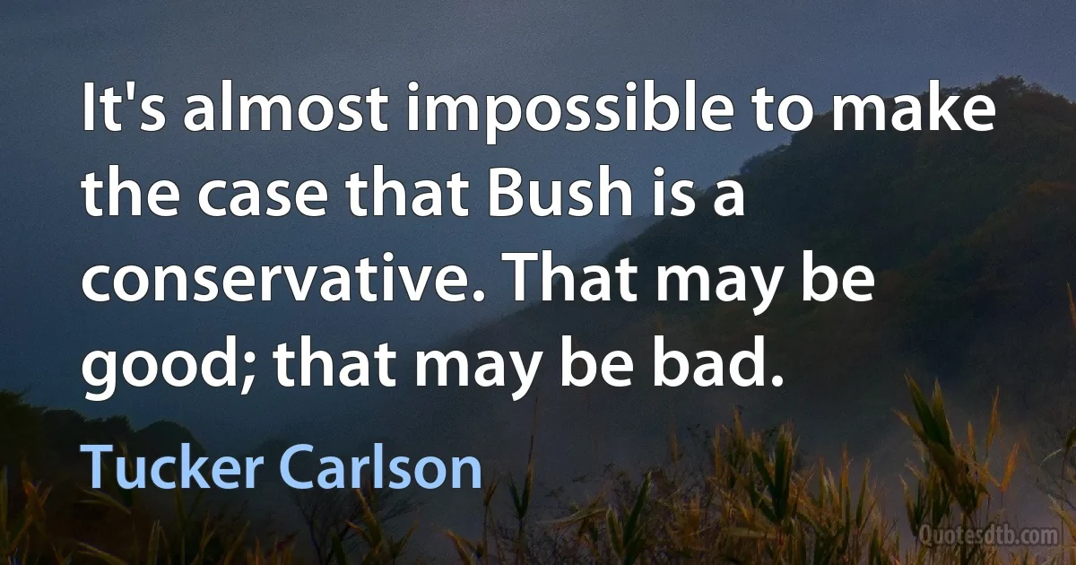 It's almost impossible to make the case that Bush is a conservative. That may be good; that may be bad. (Tucker Carlson)