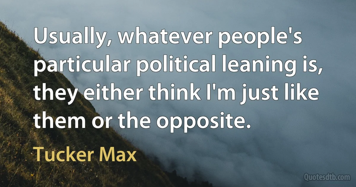 Usually, whatever people's particular political leaning is, they either think I'm just like them or the opposite. (Tucker Max)