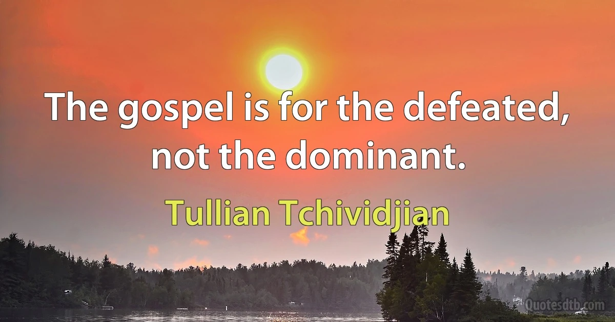 The gospel is for the defeated, not the dominant. (Tullian Tchividjian)