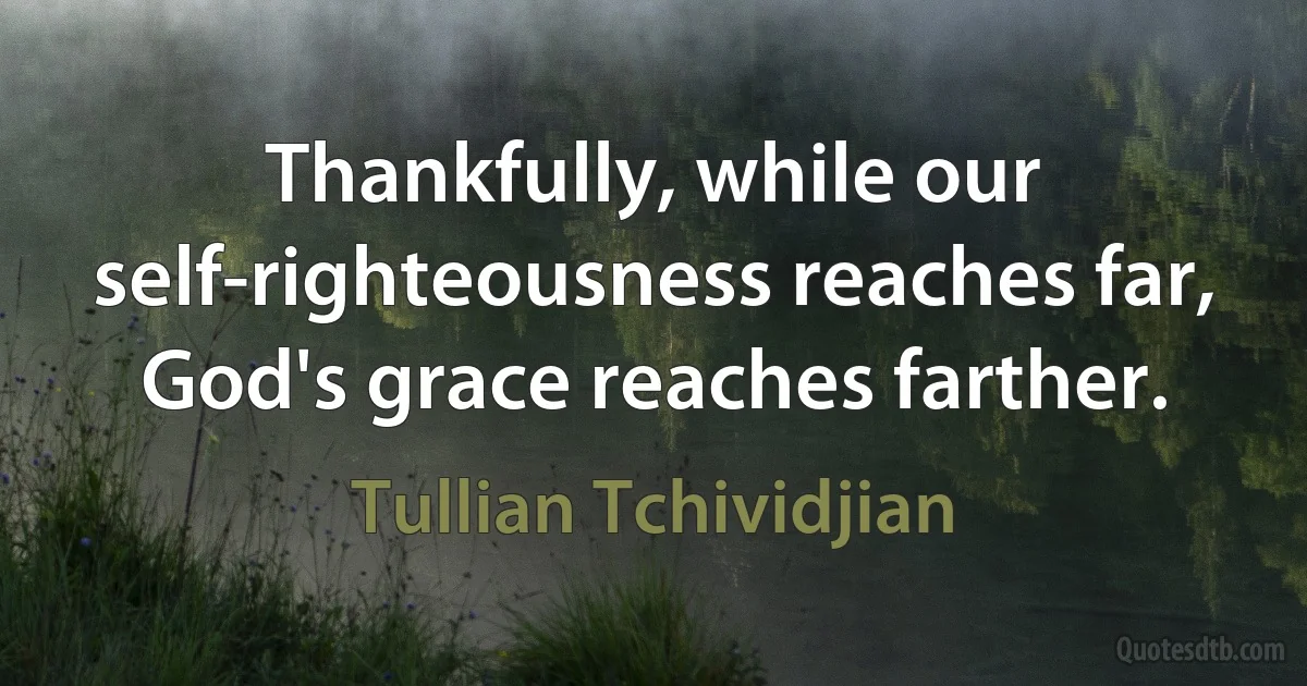 Thankfully, while our self-righteousness reaches far, God's grace reaches farther. (Tullian Tchividjian)