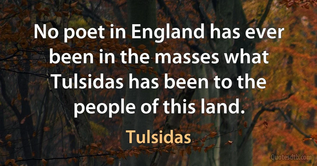 No poet in England has ever been in the masses what Tulsidas has been to the people of this land. (Tulsidas)