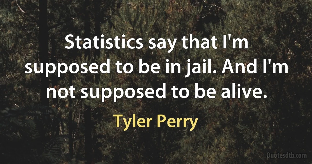 Statistics say that I'm supposed to be in jail. And I'm not supposed to be alive. (Tyler Perry)