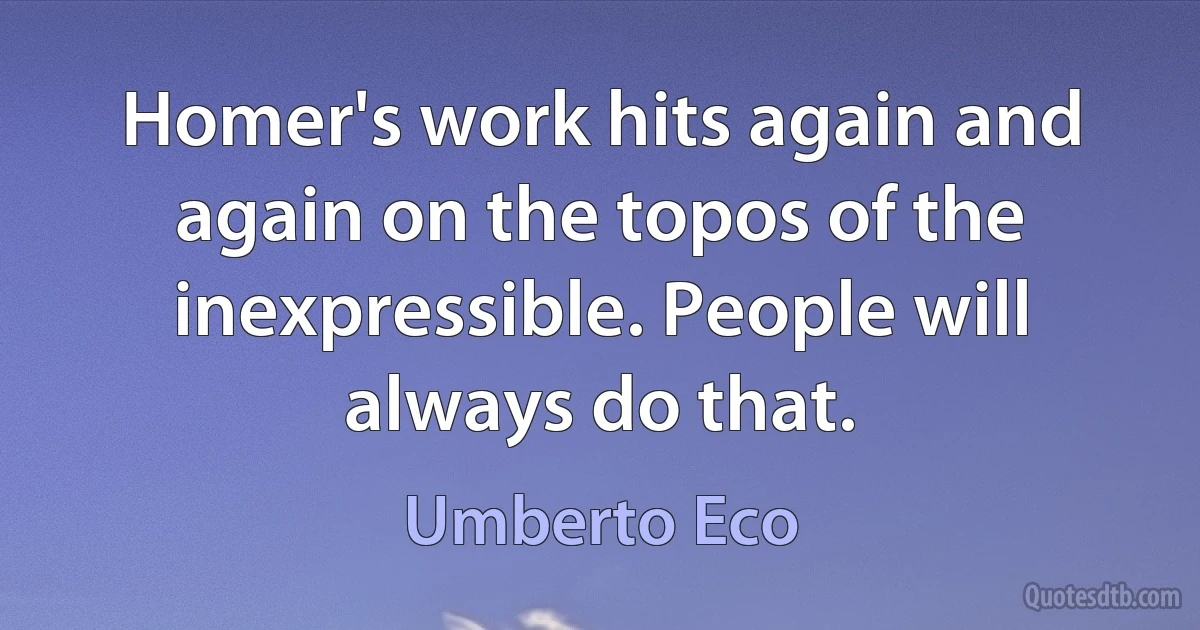 Homer's work hits again and again on the topos of the inexpressible. People will always do that. (Umberto Eco)