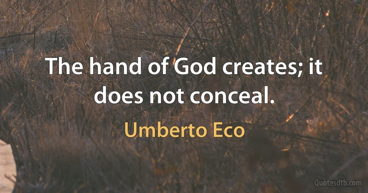 The hand of God creates; it does not conceal. (Umberto Eco)