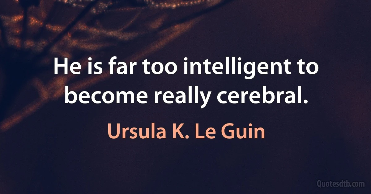 He is far too intelligent to become really cerebral. (Ursula K. Le Guin)