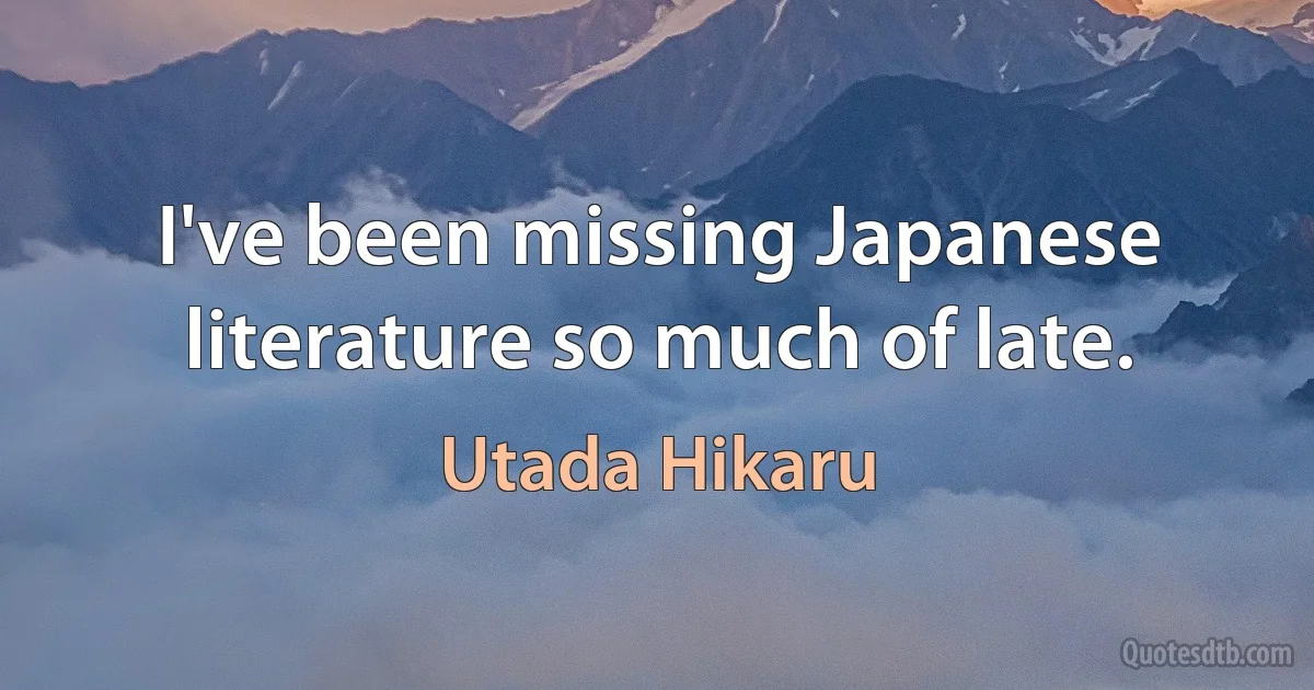 I've been missing Japanese literature so much of late. (Utada Hikaru)