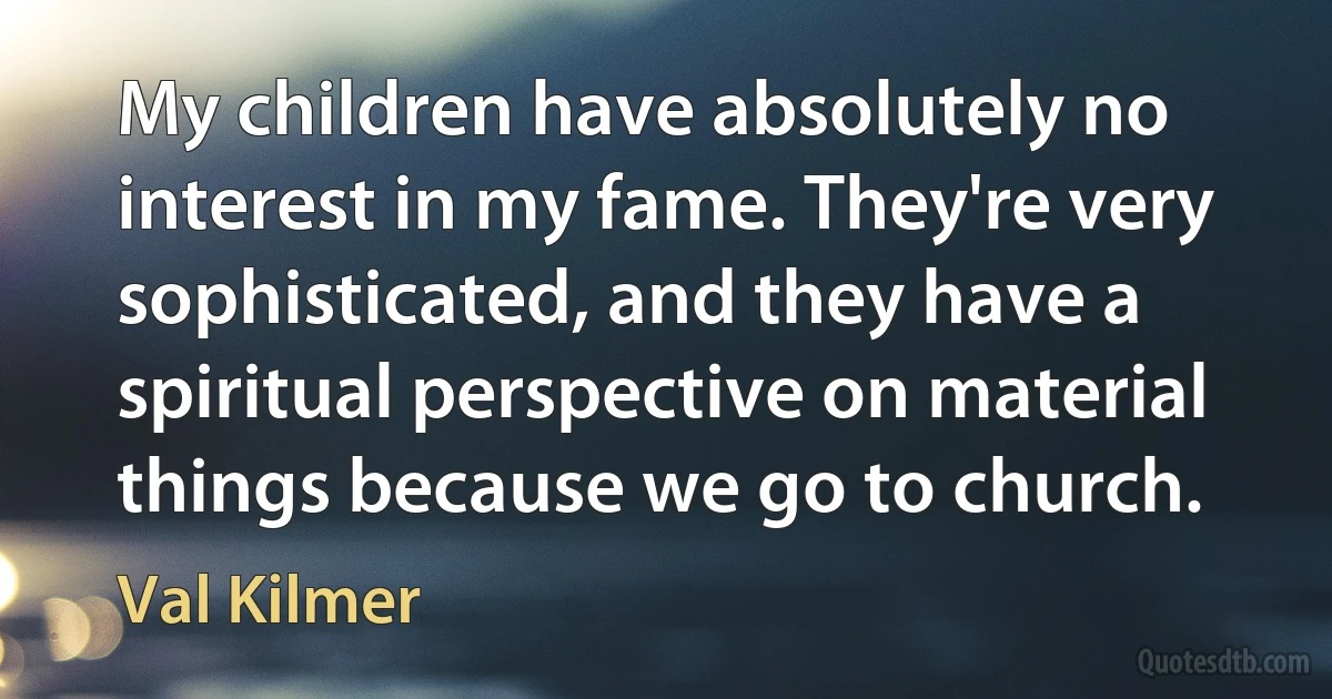 My children have absolutely no interest in my fame. They're very sophisticated, and they have a spiritual perspective on material things because we go to church. (Val Kilmer)