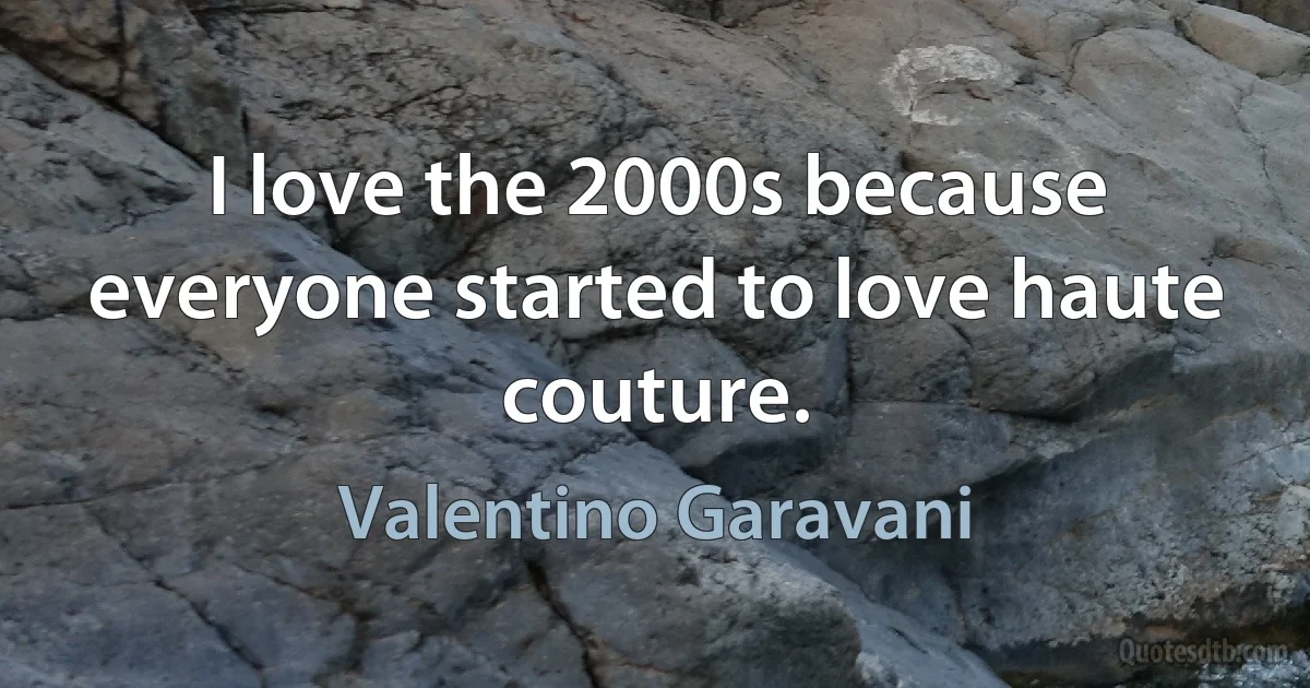 I love the 2000s because everyone started to love haute couture. (Valentino Garavani)