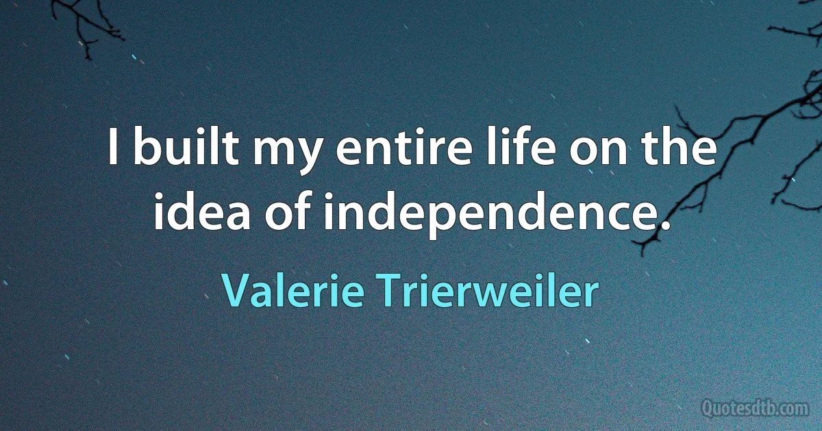 I built my entire life on the idea of independence. (Valerie Trierweiler)