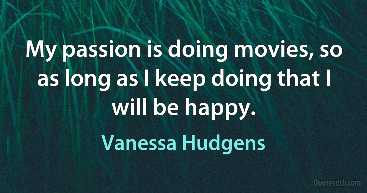 My passion is doing movies, so as long as I keep doing that I will be happy. (Vanessa Hudgens)