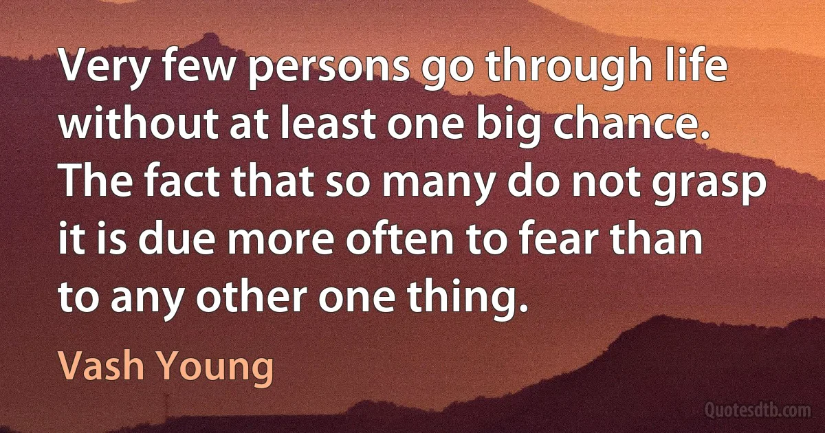 Very few persons go through life without at least one big chance. The fact that so many do not grasp it is due more often to fear than to any other one thing. (Vash Young)