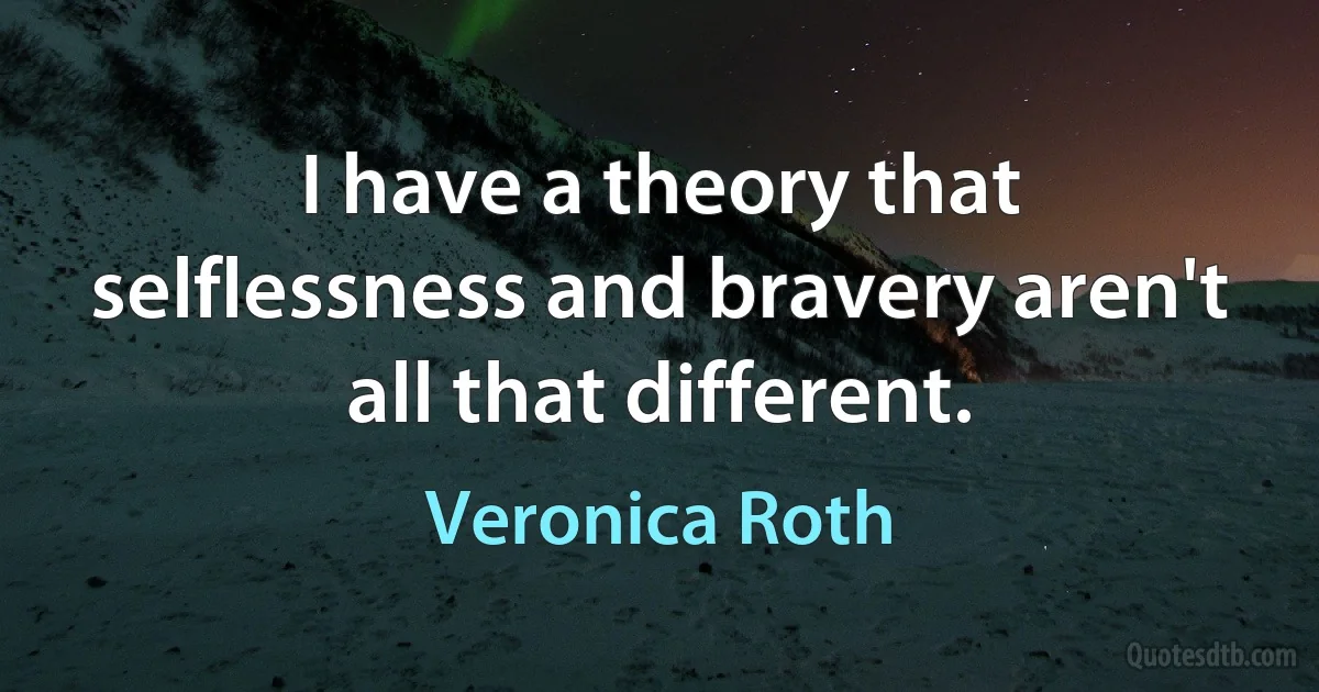 I have a theory that selflessness and bravery aren't all that different. (Veronica Roth)